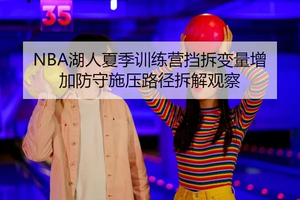 NBA湖人夏季训练营挡拆变量增加防守施压路径拆解观察
